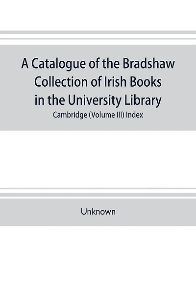 A catalogue of the Bradshaw collection of Irish books in the University library, Cambridge (Volume III) Index