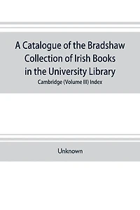 A catalogue of the Bradshaw collection of Irish books in the University library, Cambridge (Volume III) Index