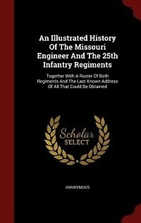 An Illustrated History Of The Missouri Engineer And 25th Infantry Regiments: Together With A Roster Both Regiments Last Known Address All That Could Be Obtained