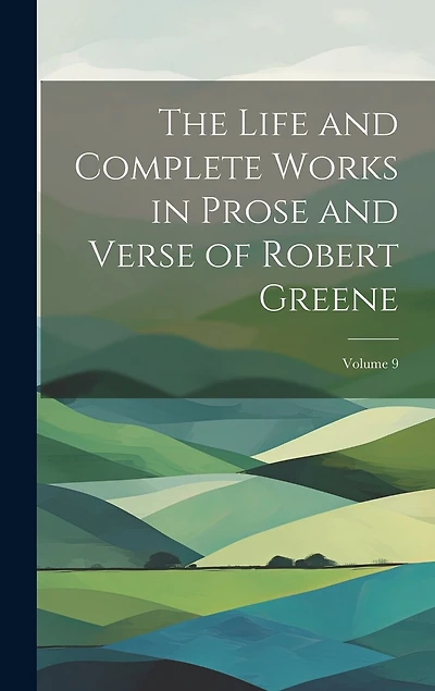The Life and Complete Works in Prose and Verse of Robert Greene; Volume 9