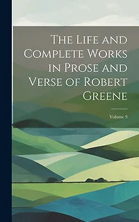 The Life and Complete Works in Prose and Verse of Robert Greene; Volume 9