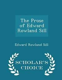 The Prose of Edward Rowland Sill - Scholar's Choice Edition