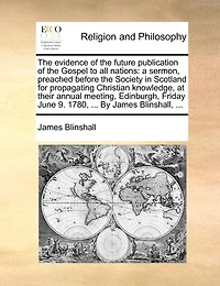the Evidence of Future Publication Gospel to all Nations: A Sermon, Preached Before Society Scotland for Propagating Christian Knowledge, at Their Annual Meeting, Edinburgh, Friday June 9. 1780, ... By James Blinshall,