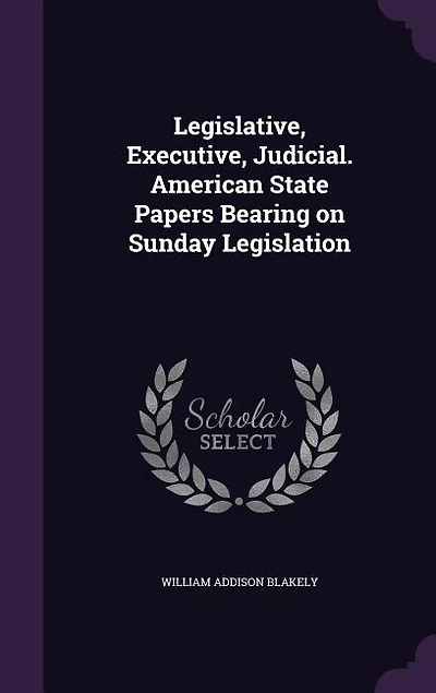 Legislative, Executive, Judicial. American State Papers Bearing on Sunday Legislation