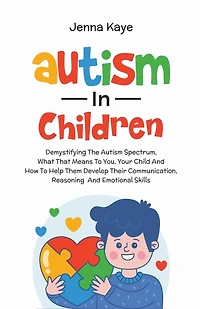 Autism In Children Demystifying The Autism Spectrum, What That Means To You, Your Child, And How To Help Them Develop Their Communication, Reasoning, And Emotional Skills