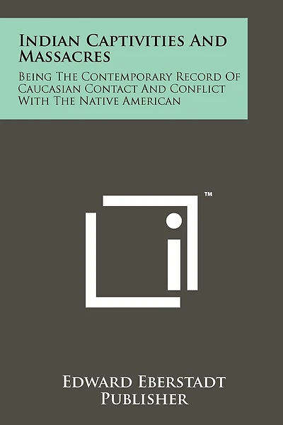 Indian Captivities and Massacres: Being the Contemporary Record of Caucasian Contact and Conflict with the Native American