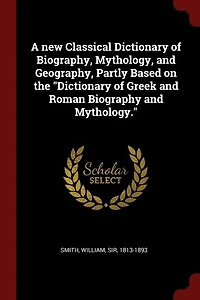 A New Classical Dictionary Of Biography, Mythology, And Geography, Partly Based On The "dictionary Greek Roman Biography Mythology."