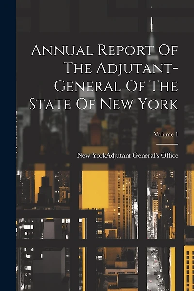 Annual Report Of The Adjutant-general Of The State Of New York; Volume 1