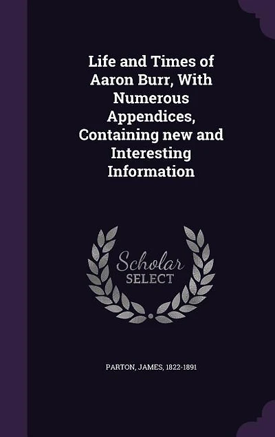 Life and Times of Aaron Burr, With Numerous Appendices, Containing new and Interesting Information