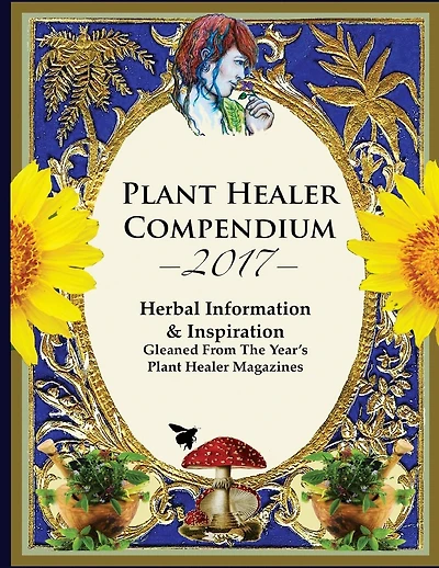 2017 Plant Healer Compendium: Herbal Information & Inspiration Gleaned From The Year's Plant Healer Magazines
