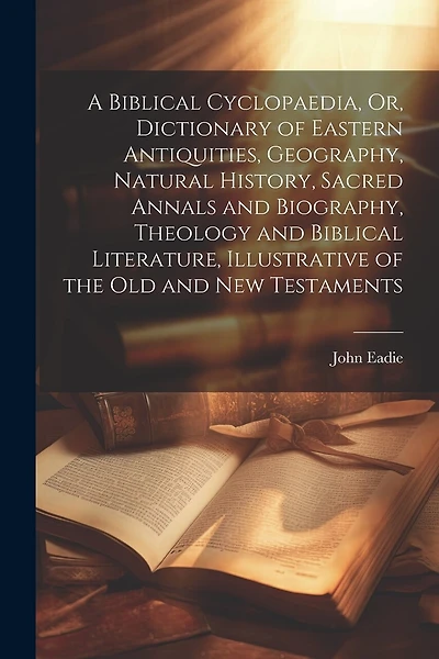 A Biblical Cyclopaedia, Or, Dictionary of Eastern Antiquities, Geography, Natural History, Sacred Annals and Biography, Theology and Biblical Literature