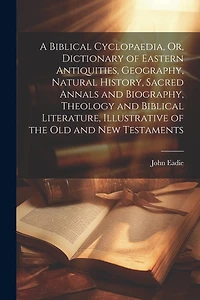 A Biblical Cyclopaedia, Or, Dictionary of Eastern Antiquities, Geography, Natural History, Sacred Annals and Biography, Theology and Biblical Literature