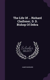 The Life Of ... Richard Challoner, D. D. Bishop Of Debra