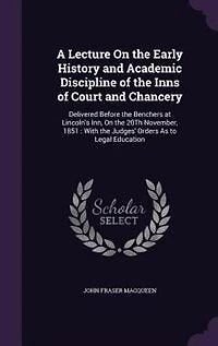A Lecture on the Early History and Academic Discipline of Inns Court Chancery: Delivered Before Benchers at Lincoln's Inn, 20th November, 1851 (Classic Reprint)