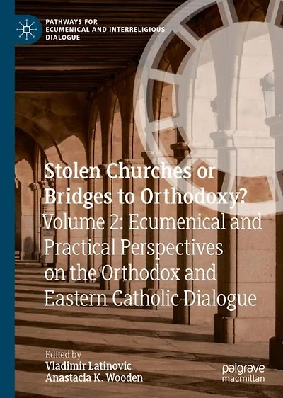 Stolen Churches Or Bridges To Orthodoxy?: Volume 2: Ecumenical And Practical Perspectives On The Orthodox Eastern Catholic Dialogue