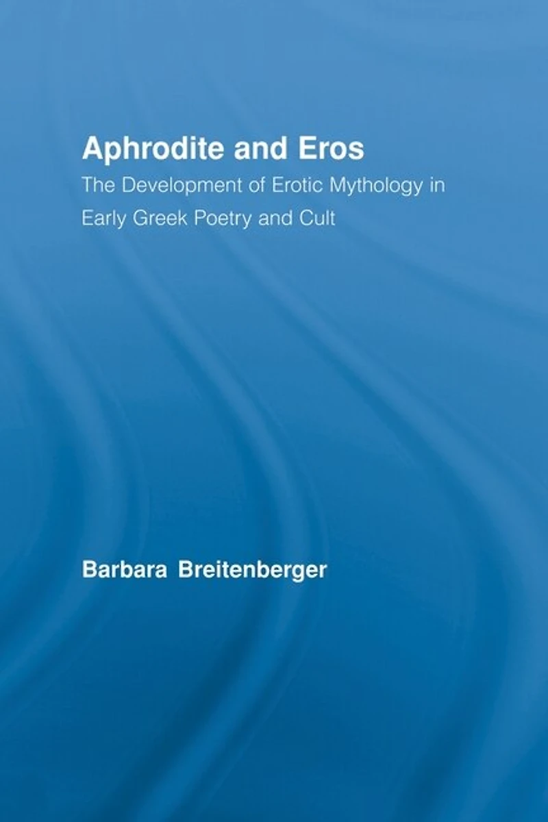 Aphrodite And Eros: The Development Of Erotic Mythology Early Greek Poetry Cult