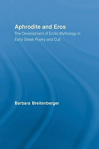 Aphrodite And Eros: The Development Of Erotic Mythology Early Greek Poetry Cult