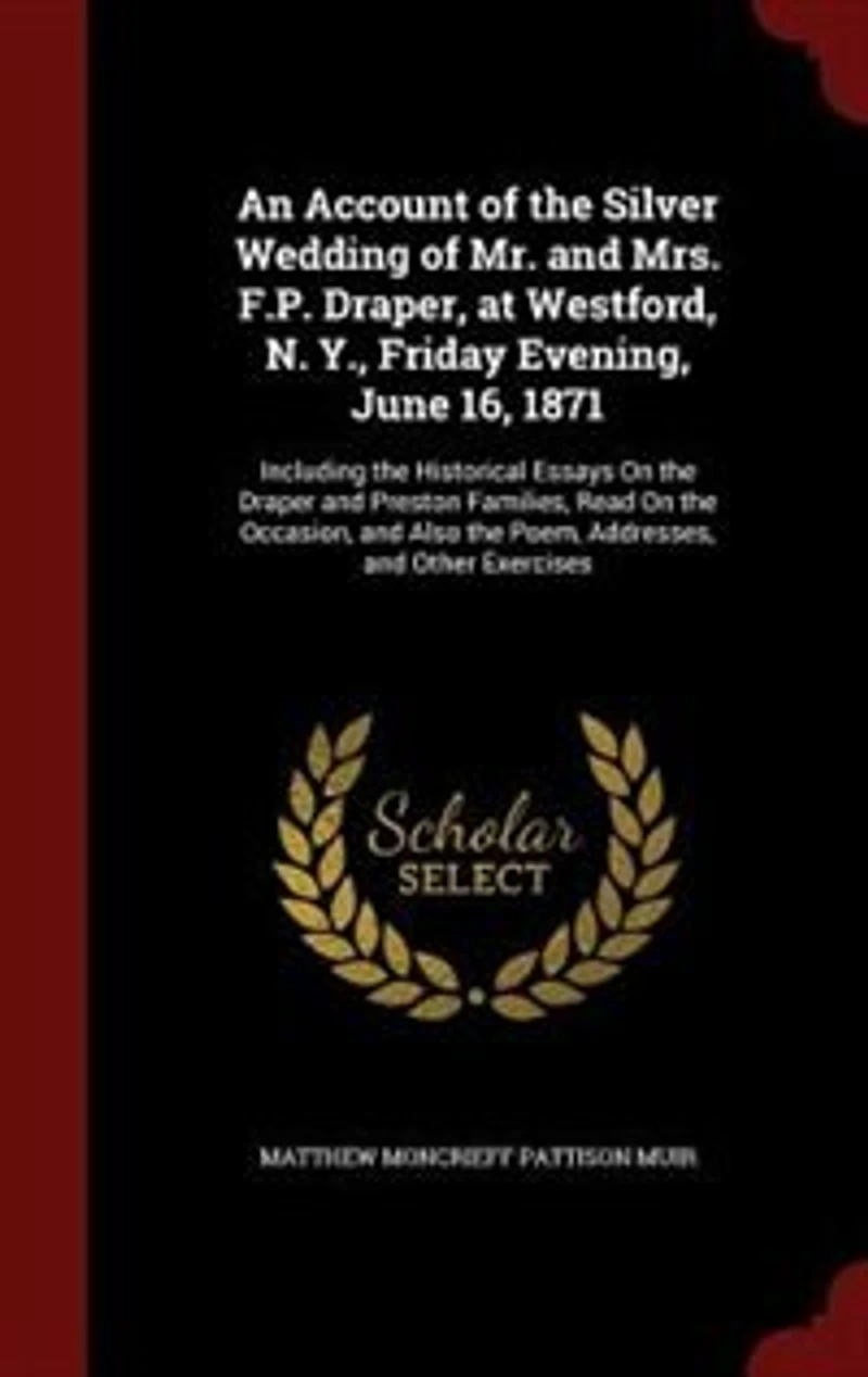 An Account of the Silver Wedding Mr. and Mrs. F.P. Draper, at Westford, N. Y., Friday Evening, June 16, 1871: Including Historical Essays On Draper Preston Families, Read Occasion, Also