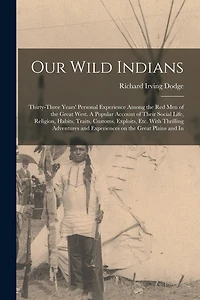 Our Wild Indians: Thirty-three Years' Personal Experience Among the red men of the Great West. A Popular Account of Their Social Life, Religion, Habits, Traits, Customs, Exploits, etc. With Thrilling Adventures and Experiences on the Great Plains and In