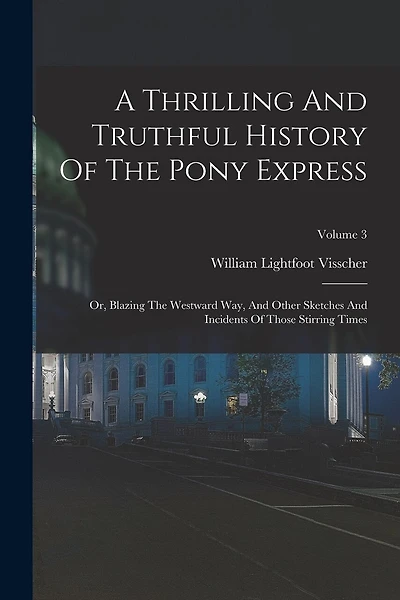 A Thrilling And Truthful History Of The Pony Express: Or, Blazing The Westward Way, And Other Sketches And Incidents Of Those Stirring Times; Volume 3