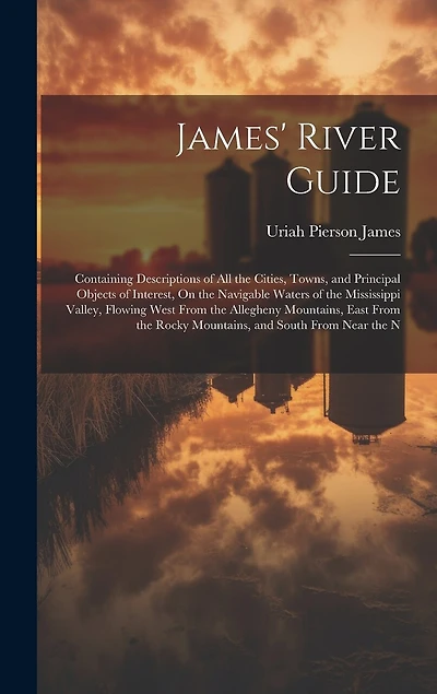 James' River Guide: Containing Descriptions of All the Cities, Towns, and Principal Objects of Interest, On the Navigable Waters of the Mississippi Valley, Flowing West From the Allegheny Mountains, East From the Rocky Mountains, and South From Near the N