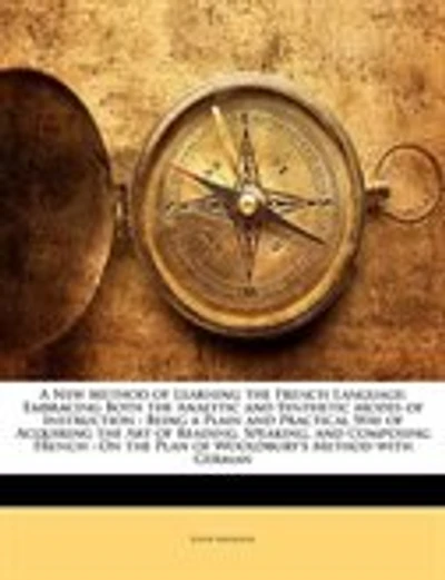 A New Method Of Learning The French Language: Embracing Both The Analytic And Synthetic Modes Of Instruction : Being A Plain And Practical Way Of