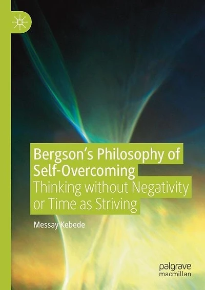Bergson's Philosophy of Self-Overcoming: Thinking without Negativity or Time as Striving