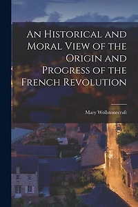 An Historical and Moral View of the Origin and Progress of the French Revolution