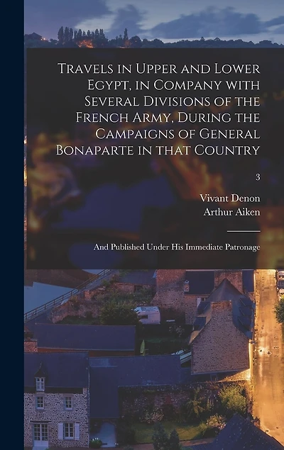 Travels in Upper and Lower Egypt, in Company With Several Divisions of the French Army, During the Campaigns of General Bonaparte in That Country: and Published Under His Immediate Patronage; 3