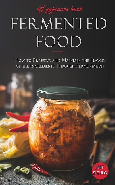 Fermented Food: How to Preserve and Maintain the Flavor of the Ingredients Through Fermentation