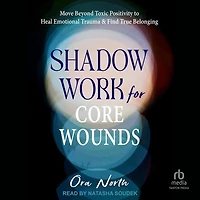 Shadow Work for Core Wounds: Move Beyond Toxic Positivity to Heal Emotional Trauma and Find True Belonging