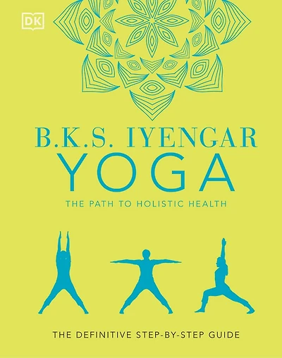 B.K.S. Iyengar Yoga The Path to Holistic Health: definitive step-by-step guide