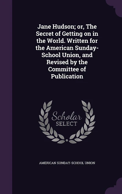 Jane Hudson; or, the Secret of Getting on World. Written for American Sunday-School Union, and Revised by Committee Publication