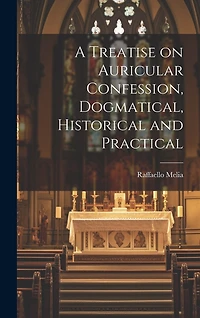 A Treatise on Auricular Confession, Dogmatical, Historical and Practical