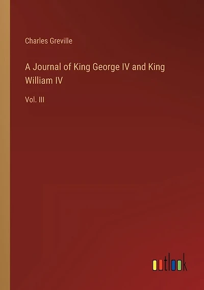 A Journal of King George IV and King William IV: Vol. III