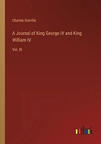 A Journal of King George IV and King William IV: Vol. III