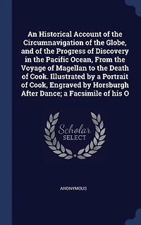 An Historical Account of the Circumnavigation Globe, and Progress Discovery Pacific Ocean, From Voyage Magellan to Death Cook. Illustrated by a Portrait Cook, Engraved Horsburgh After Dance; Facsimile Of...