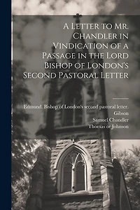 A Letter to Mr. Chandler in Vindication of a Passage in the Lord Bishop of London's Second Pastoral Letter