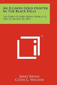 An Illinois Gold Hunter In The Black Hills: The Diary Of Jerry Bryan, March 13, 1876 To August 20, 1876