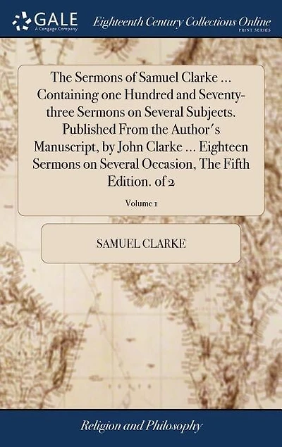 The Sermons of Samuel Clarke ... Containing one Hundred and Seventy-three Sermons on Several Subjects. Published From the Author's Manuscript, by John Clarke ... Eighteen Sermons on Several Occasion, The Fifth Edition. of 2; Volume 1