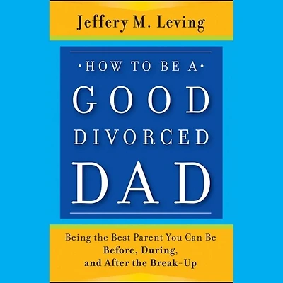 How to Be a Good Divorced Dad Lib/E: Being the Best Parent You Can Before, During and After Break-Up