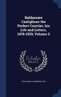 Baldassare Castiglione the Perfect Courtier, his Life and Letters, 1478-1529; Volume 2