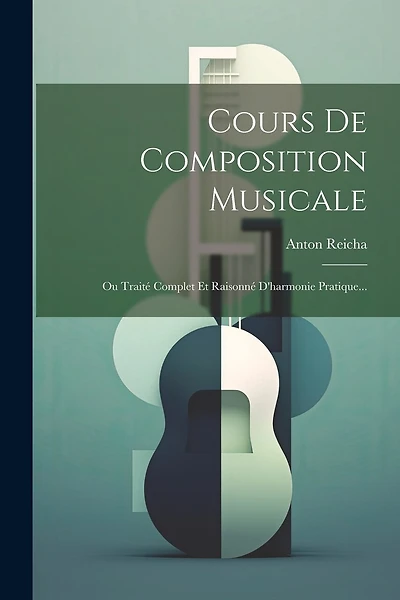 Cours De Composition Musicale: Ou Traité Complet Et Raisonné D'harmonie Pratique...