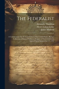 The Federalist: A Commentary On the Constitution of the United States, Being a Collection of Essays Written in Support of the Constitution Agreed Upon Seeptember 17, 1787