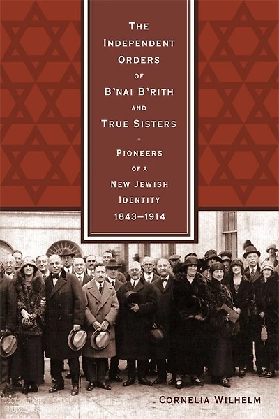 The Independent Orders of B'nai B'rith and True Sisters: Pioneers a New Jewish Identity, 1843-1914