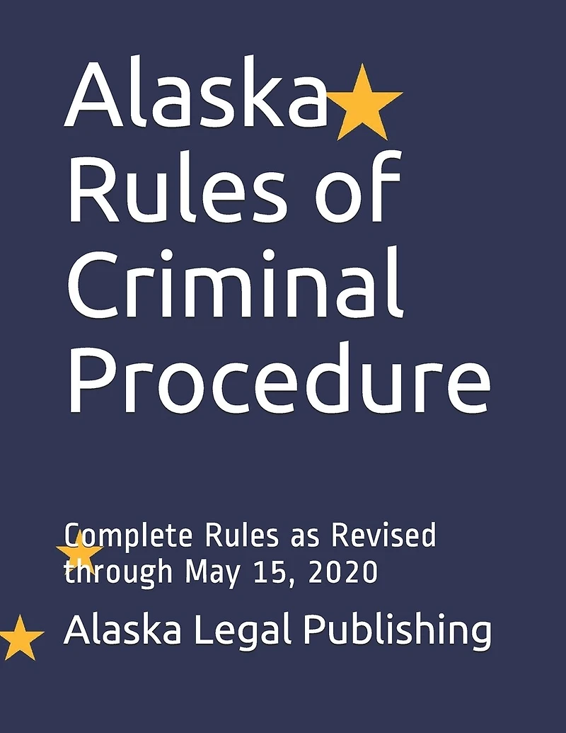 Alaska Rules of Criminal Procedure: Complete Rules as Revised through May 15, 2020