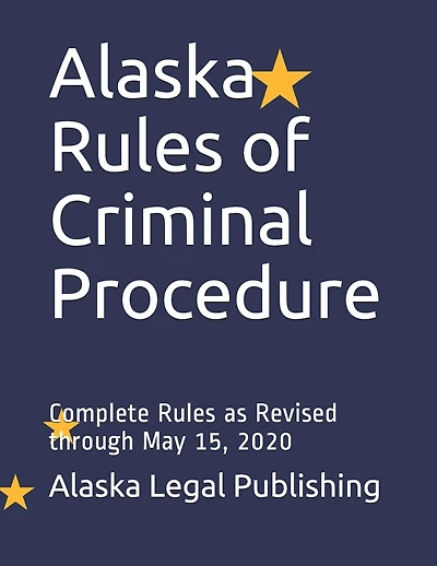 Alaska Rules of Criminal Procedure: Complete Rules as Revised through May 15, 2020