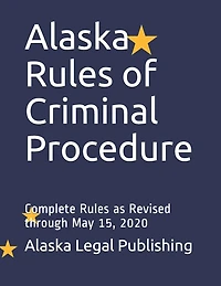 Alaska Rules of Criminal Procedure: Complete Rules as Revised through May 15, 2020