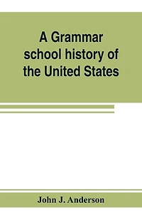 A grammar school history of the United States: to which are added the Constitution of the United States with questions and explanations: the Declaration of Independence and Washington's farewell address