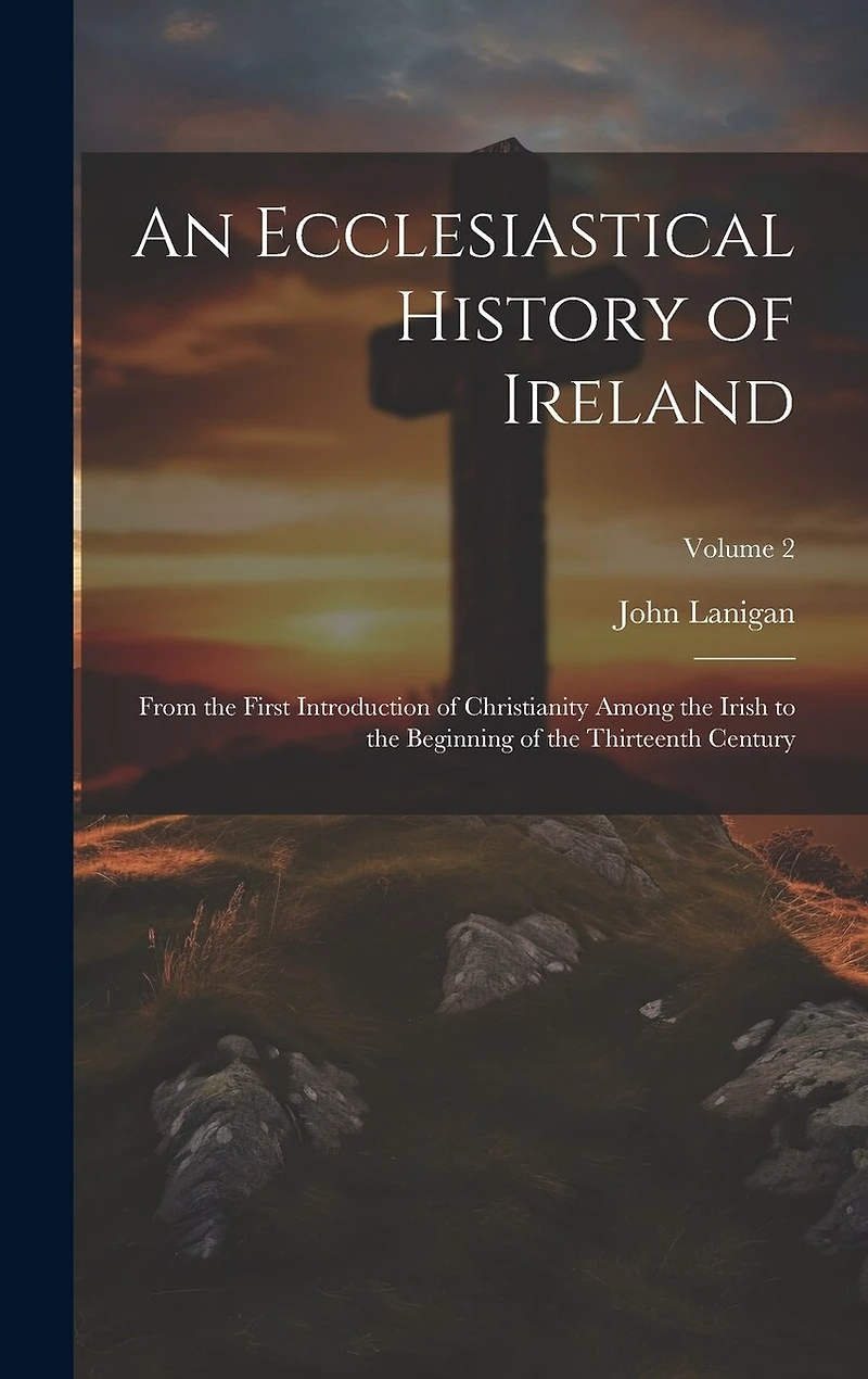 An Ecclesiastical History of Ireland: From the First Introduction of Christianity Among the Irish to the Beginning of the Thirteenth Century; Volume 2